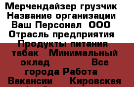 Мерчендайзер-грузчик › Название организации ­ Ваш Персонал, ООО › Отрасль предприятия ­ Продукты питания, табак › Минимальный оклад ­ 39 000 - Все города Работа » Вакансии   . Кировская обл.,Соломинцы д.